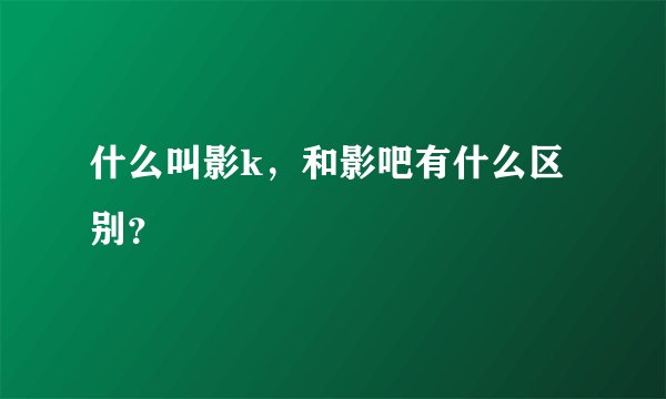 什么叫影k，和影吧有什么区别？