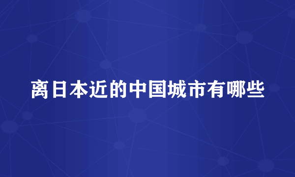 离日本近的中国城市有哪些