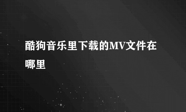 酷狗音乐里下载的MV文件在哪里