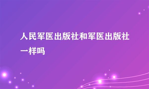 人民军医出版社和军医出版社一样吗