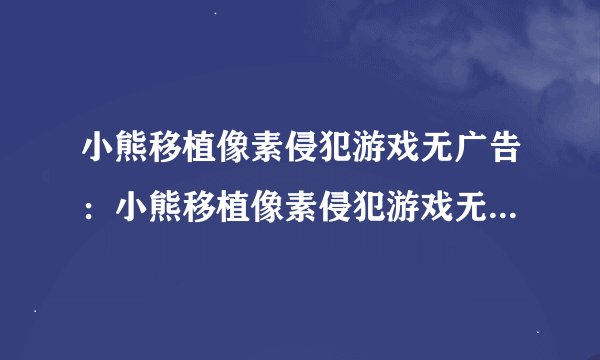 小熊移植像素侵犯游戏无广告：小熊移植像素侵犯游戏无广告详解