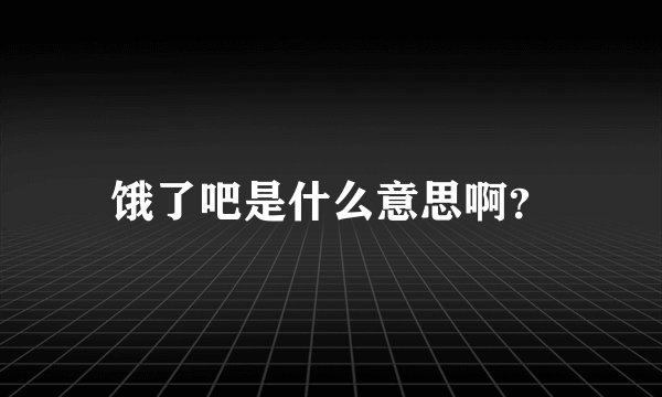 饿了吧是什么意思啊？