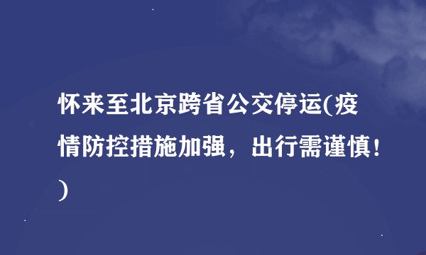 怀来至北京跨省公交停运(疫情防控措施加强，出行需谨慎！)