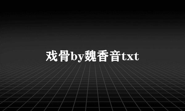 戏骨by魏香音txt