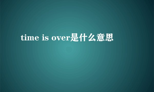 time is over是什么意思