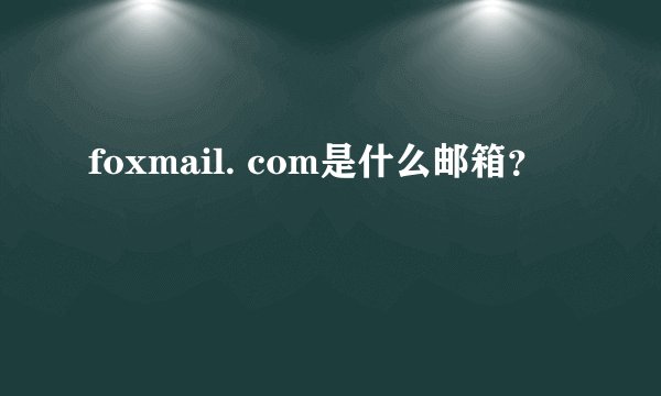 foxmail. com是什么邮箱？