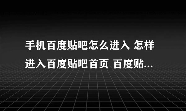 手机百度贴吧怎么进入 怎样进入百度贴吧首页 百度贴吧怎么进去