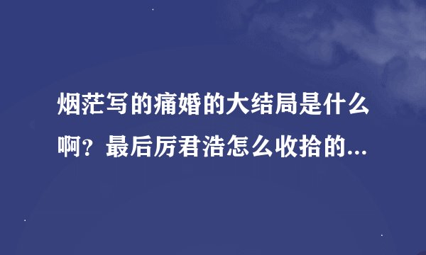 烟茫写的痛婚的大结局是什么啊？最后厉君浩怎么收拾的陆千航啊？跪求啊！多谢了！