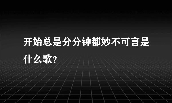 开始总是分分钟都妙不可言是什么歌？
