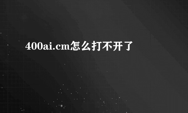 400ai.cm怎么打不开了