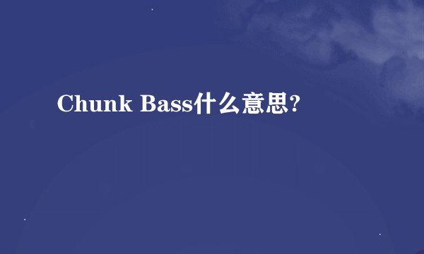 Chunk Bass什么意思?