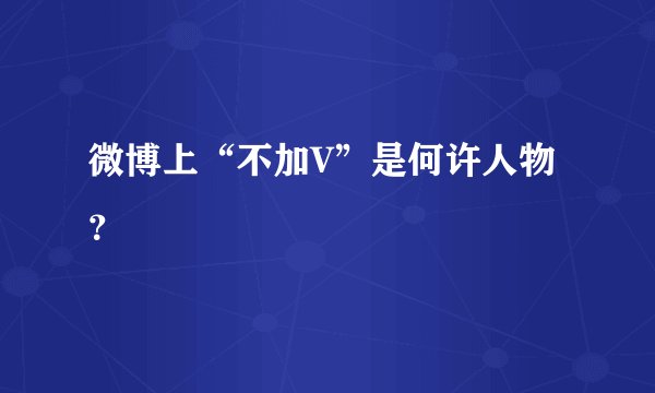 微博上“不加V”是何许人物？