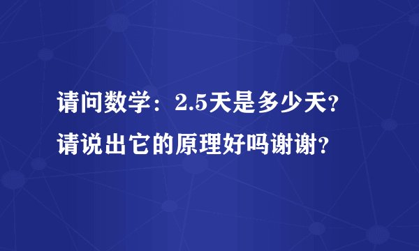 请问数学：2.5天是多少天？请说出它的原理好吗谢谢？