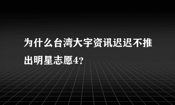 为什么台湾大宇资讯迟迟不推出明星志愿4？