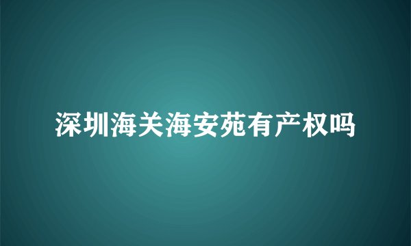 深圳海关海安苑有产权吗
