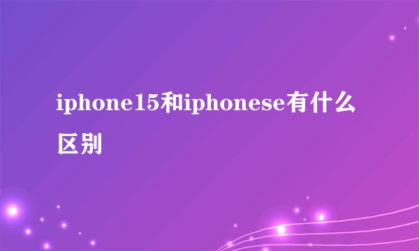 iphone15和iphonese有什么区别