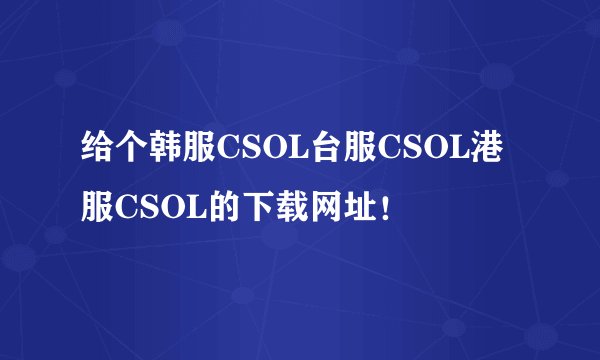 给个韩服CSOL台服CSOL港服CSOL的下载网址！