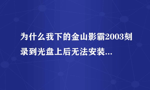 为什么我下的金山影霸2003刻录到光盘上后无法安装,而拷回硬盘后则可以正常安装?