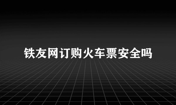 铁友网订购火车票安全吗