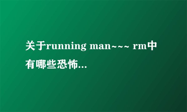 关于running man~~~ rm中有哪些恐怖特辑，比较惊悚刺激的都可以，尽量全一点。
