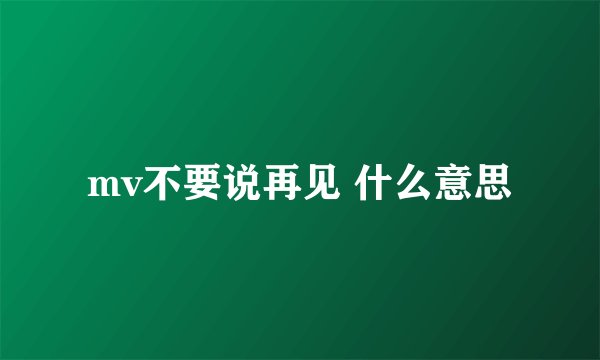 mv不要说再见 什么意思