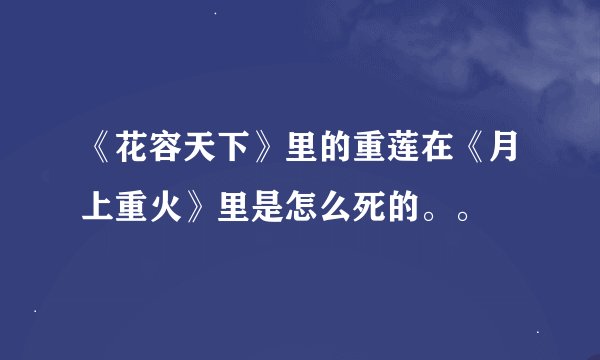 《花容天下》里的重莲在《月上重火》里是怎么死的。。