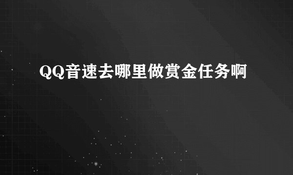 QQ音速去哪里做赏金任务啊