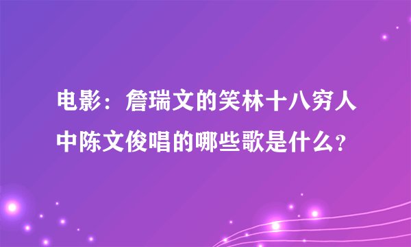 电影：詹瑞文的笑林十八穷人中陈文俊唱的哪些歌是什么？