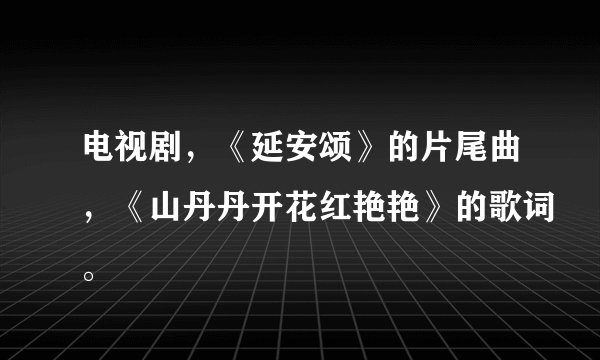 电视剧，《延安颂》的片尾曲，《山丹丹开花红艳艳》的歌词。