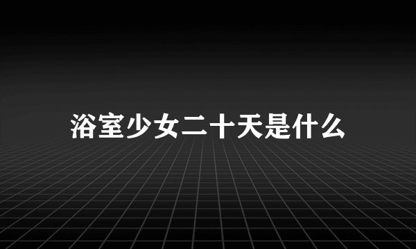浴室少女二十天是什么