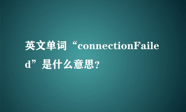 英文单词“connectionFailed”是什么意思？