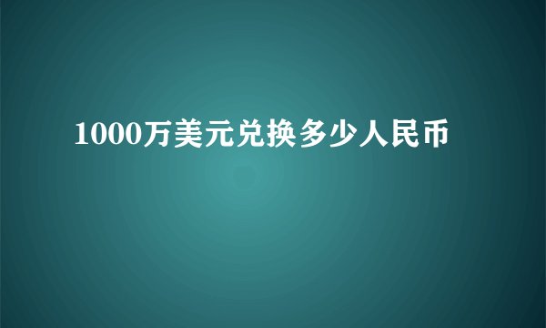 1000万美元兑换多少人民币