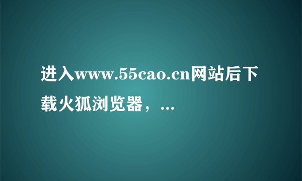 进入www.55cao.cn网站后下载火狐浏览器，并且安装后，为什么网站那些片还是不能下载？