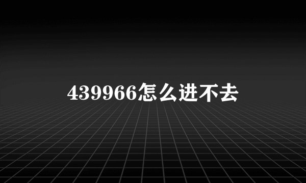 439966怎么进不去