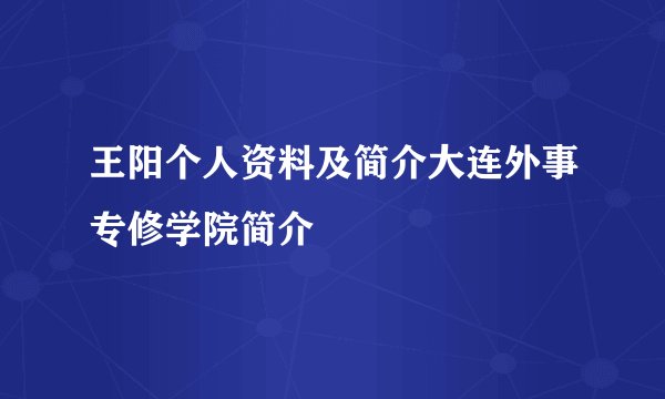 王阳个人资料及简介大连外事专修学院简介