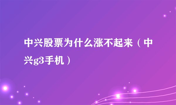 中兴股票为什么涨不起来（中兴g3手机）