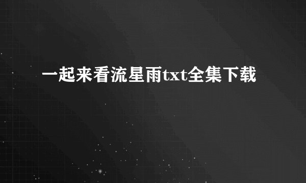 一起来看流星雨txt全集下载