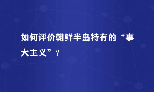 如何评价朝鲜半岛特有的“事大主义”?