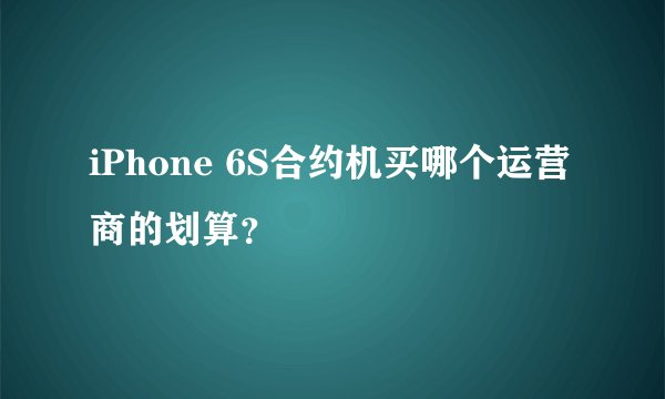 iPhone 6S合约机买哪个运营商的划算？