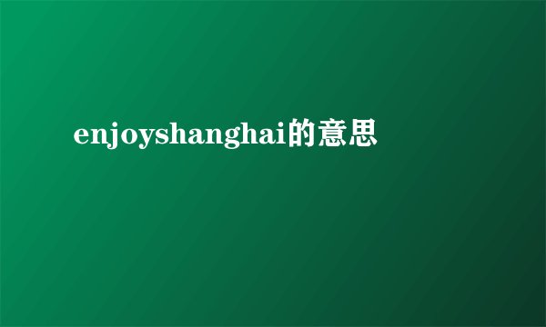 enjoyshanghai的意思