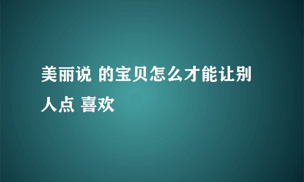 美丽说 的宝贝怎么才能让别人点 喜欢