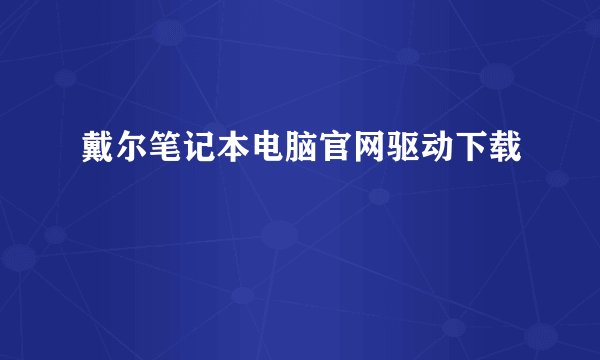 戴尔笔记本电脑官网驱动下载