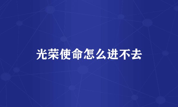 光荣使命怎么进不去