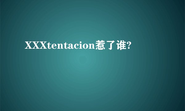 XXXtentacion惹了谁?