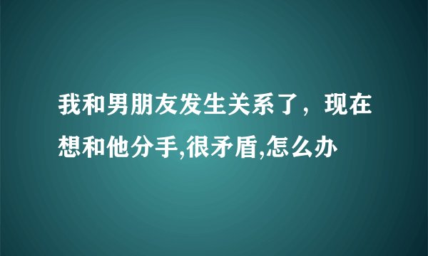 我和男朋友发生关系了，现在想和他分手,很矛盾,怎么办