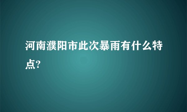 河南濮阳市此次暴雨有什么特点?