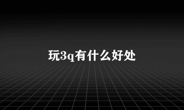 玩3q有什么好处