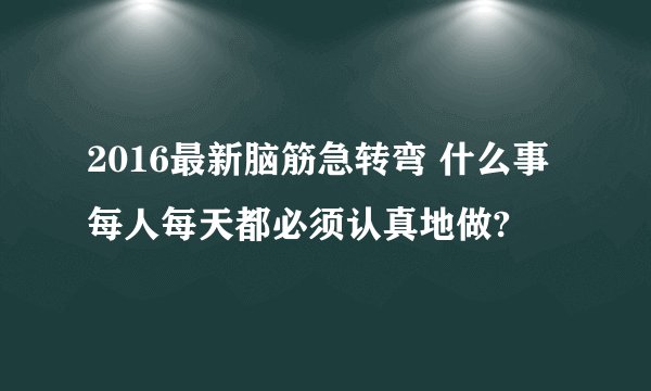 2016最新脑筋急转弯 什么事每人每天都必须认真地做?