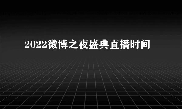 2022微博之夜盛典直播时间