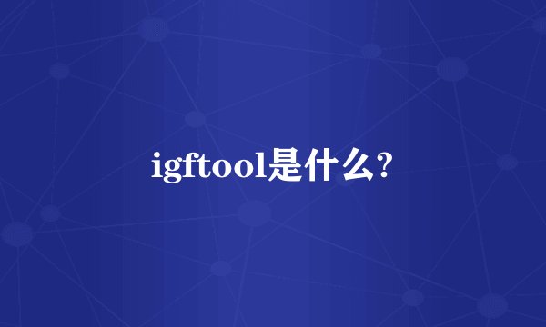 igftool是什么?